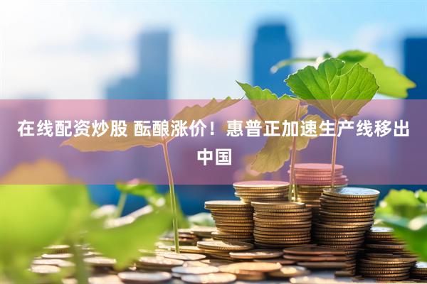 在线配资炒股 酝酿涨价！惠普正加速生产线移出中国