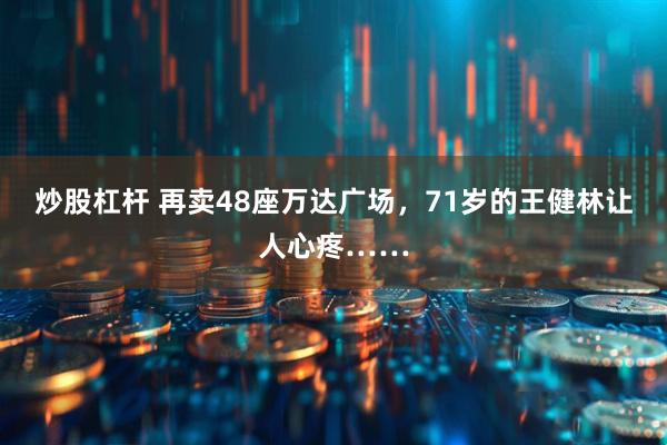 炒股杠杆 再卖48座万达广场，71岁的王健林让人心疼……