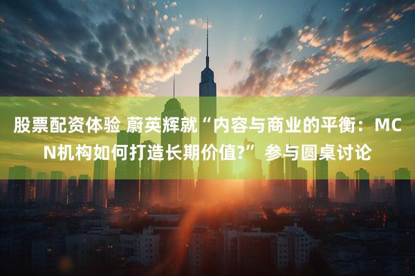 股票配资体验 蔚英辉就“内容与商业的平衡：MCN机构如何打造长期价值?” 参与圆桌讨论