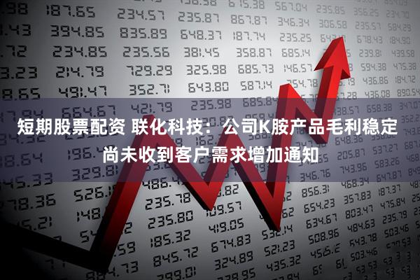 短期股票配资 联化科技：公司K胺产品毛利稳定 尚未收到客户需求增加通知