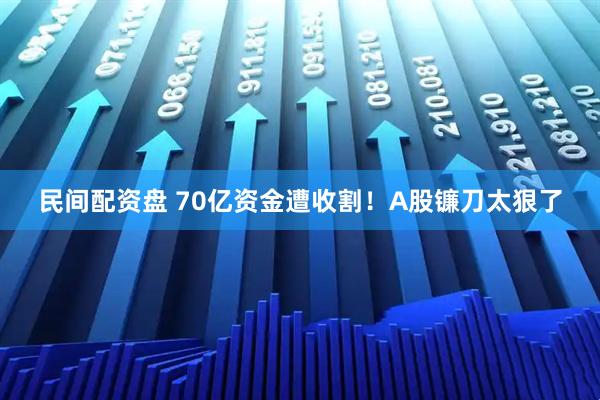 民间配资盘 70亿资金遭收割！A股镰刀太狠了