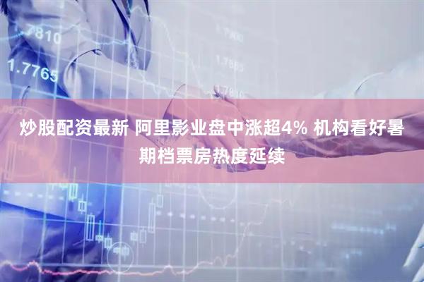 炒股配资最新 阿里影业盘中涨超4% 机构看好暑期档票房热度延续