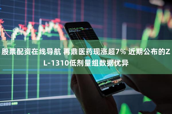 股票配资在线导航 再鼎医药现涨超7% 近期公布的ZL-1310低剂量组数据优异