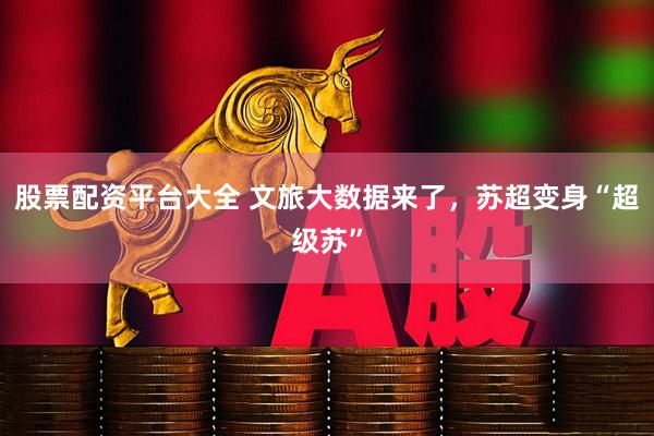 股票配资平台大全 文旅大数据来了，苏超变身“超级苏”