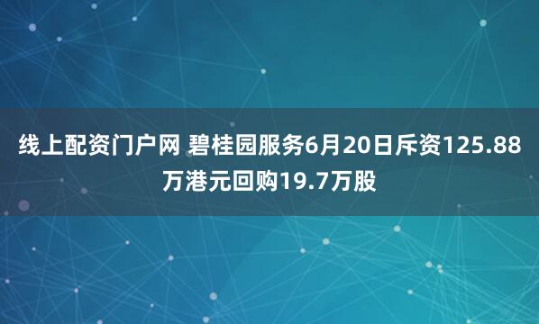 线上配资门户网 碧桂园服务6月20日斥资125.88万港元回购19.7万股