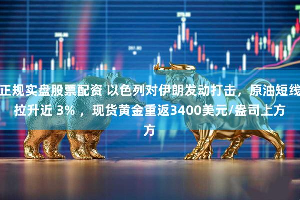 正规实盘股票配资 以色列对伊朗发动打击，原油短线拉升近 3% ，现货黄金重返3400美元/盎司上方
