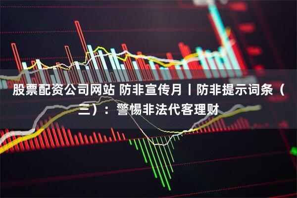 股票配资公司网站 防非宣传月丨防非提示词条（三）：警惕非法代客理财