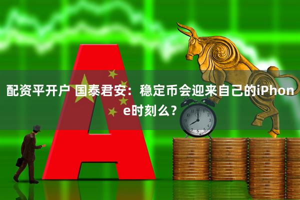 配资平开户 国泰君安：稳定币会迎来自己的iPhone时刻么？