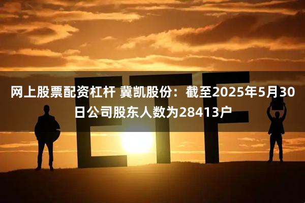 网上股票配资杠杆 冀凯股份：截至2025年5月30日公司股东人数为28413户