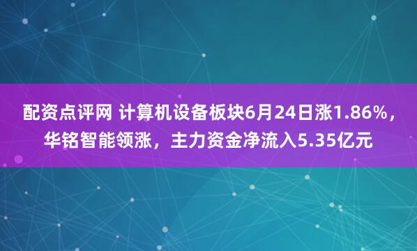 配资点评网 计算机设备板块6月24日涨1.86%，华铭智能领涨，主力资金净流入5.35亿元