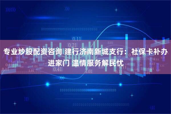 专业炒股配资咨询 建行济南新城支行：社保卡补办进家门 温情服务解民忧