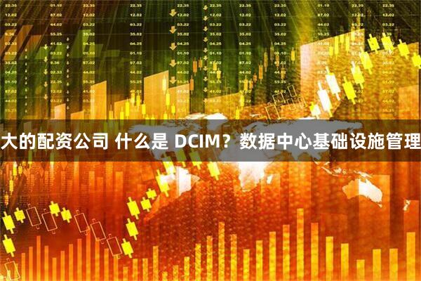 大的配资公司 什么是 DCIM？数据中心基础设施管理