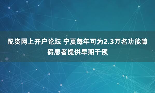 配资网上开户论坛 宁夏每年可为2.3万名功能障碍患者提供早期干预