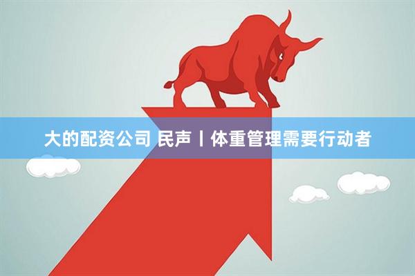 大的配资公司 民声丨体重管理需要行动者