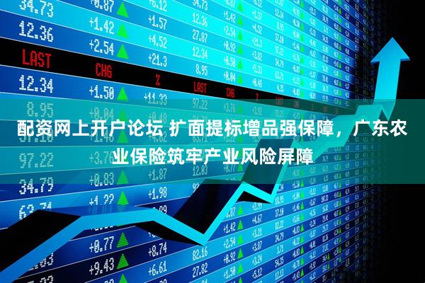 配资网上开户论坛 扩面提标增品强保障，广东农业保险筑牢产业风险屏障