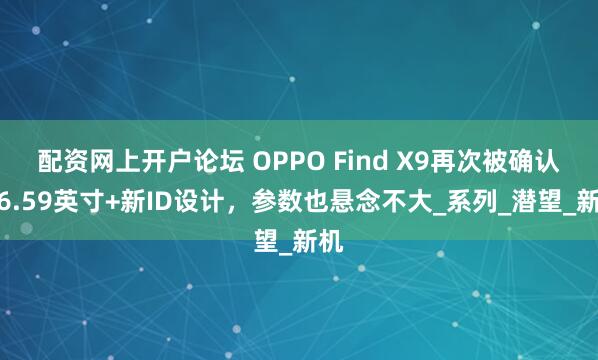配资网上开户论坛 OPPO Find X9再次被确认：6.59英寸+新ID设计，参数也悬念不大_系列_潜望_新机