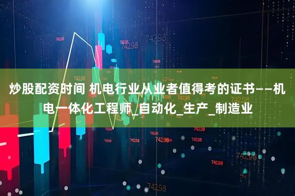 炒股配资时间 机电行业从业者值得考的证书——机电一体化工程师_自动化_生产_制造业