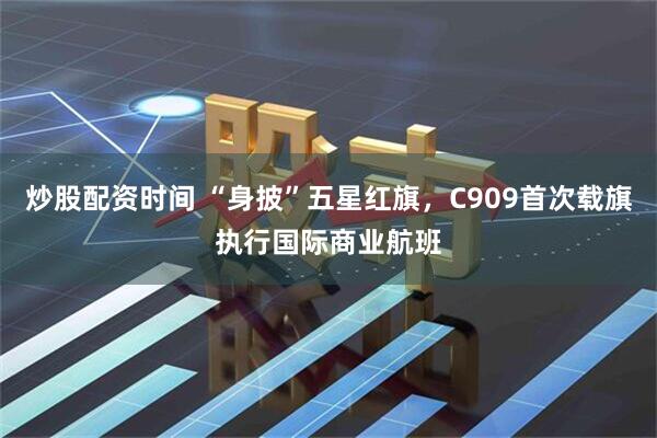 炒股配资时间 “身披”五星红旗，C909首次载旗执行国际商业航班
