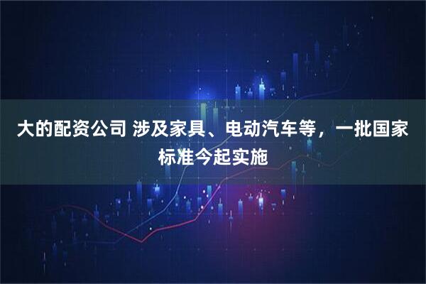 大的配资公司 涉及家具、电动汽车等，一批国家标准今起实施
