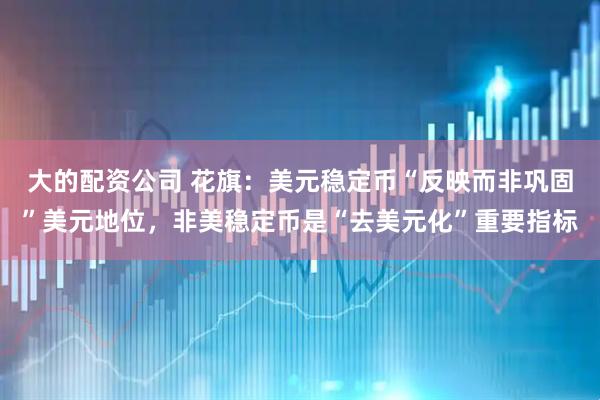 大的配资公司 花旗：美元稳定币“反映而非巩固”美元地位，非美稳定币是“去美元化”重要指标