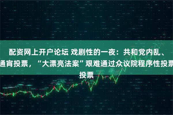 配资网上开户论坛 戏剧性的一夜：共和党内乱、通宵投票，“大漂亮法案”艰难通过众议院程序性投票