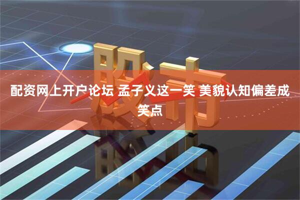 配资网上开户论坛 孟子义这一笑 美貌认知偏差成笑点