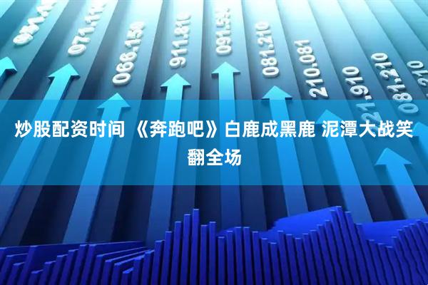 炒股配资时间 《奔跑吧》白鹿成黑鹿 泥潭大战笑翻全场