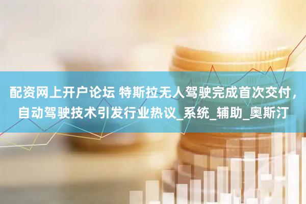 配资网上开户论坛 特斯拉无人驾驶完成首次交付，自动驾驶技术引发行业热议_系统_辅助_奥斯汀
