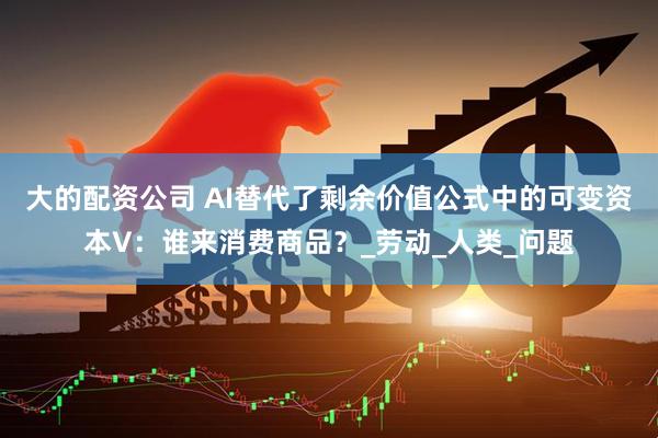 大的配资公司 AI替代了剩余价值公式中的可变资本V：谁来消费商品？_劳动_人类_问题