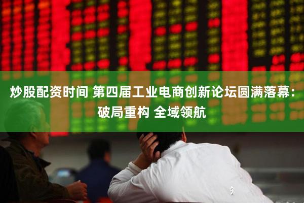 炒股配资时间 第四届工业电商创新论坛圆满落幕：破局重构 全域领航