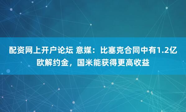 配资网上开户论坛 意媒：比塞克合同中有1.2亿欧解约金，国米能获得更高收益