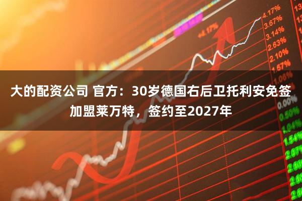 大的配资公司 官方：30岁德国右后卫托利安免签加盟莱万特，签约至2027年