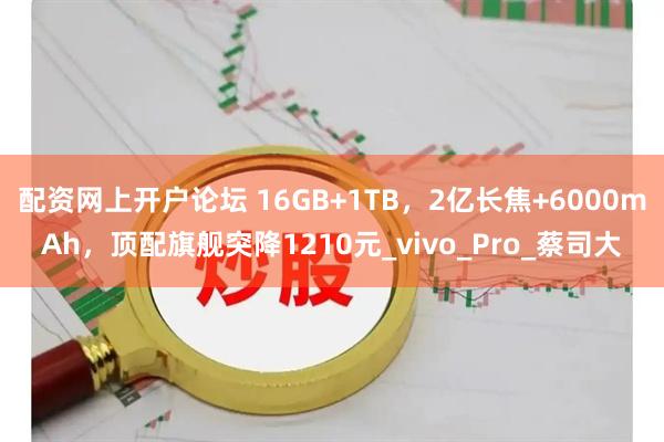 配资网上开户论坛 16GB+1TB，2亿长焦+6000mAh，顶配旗舰突降1210元_vivo_Pro_蔡司大