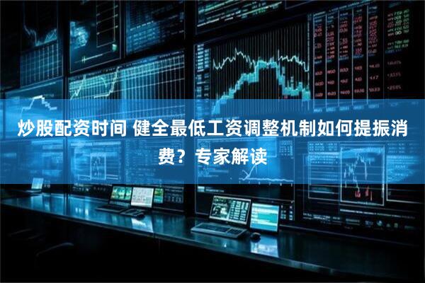炒股配资时间 健全最低工资调整机制如何提振消费？专家解读