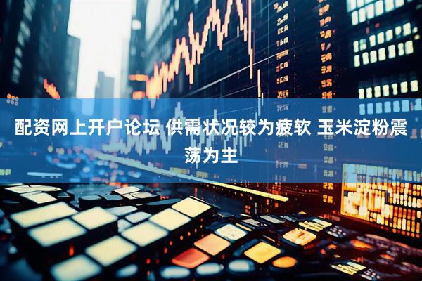 配资网上开户论坛 供需状况较为疲软 玉米淀粉震荡为主
