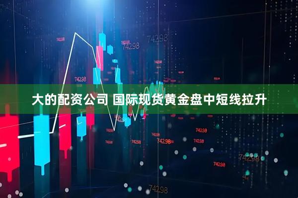 大的配资公司 国际现货黄金盘中短线拉升