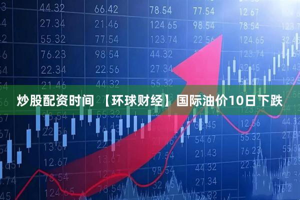 炒股配资时间 【环球财经】国际油价10日下跌