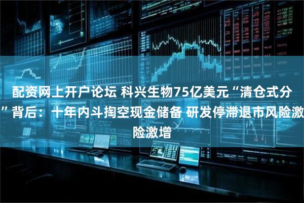 配资网上开户论坛 科兴生物75亿美元“清仓式分红”背后：十年内斗掏空现金储备 研发停滞退市风险激增