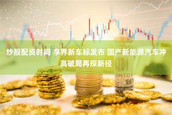 炒股配资时间 享界新车标发布 国产新能源汽车冲高破局再探新径