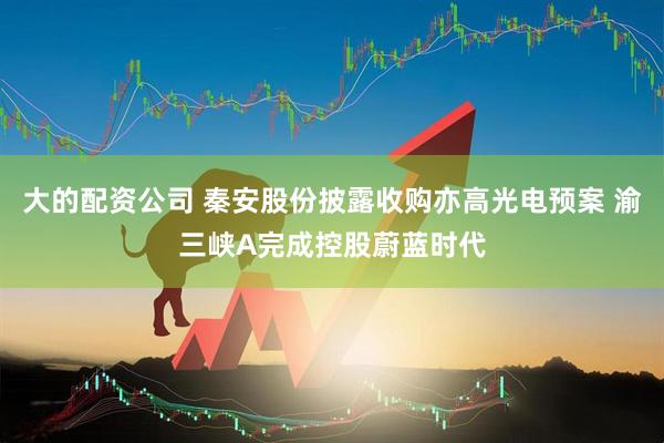大的配资公司 秦安股份披露收购亦高光电预案 渝三峡A完成控股蔚蓝时代