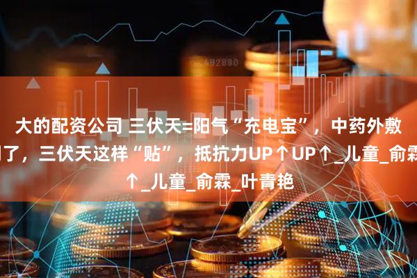 大的配资公司 三伏天=阳气“充电宝”，中药外敷黄金期到了，三伏天这样“贴”，抵抗力UP↑UP↑_儿童_俞霖_叶青艳