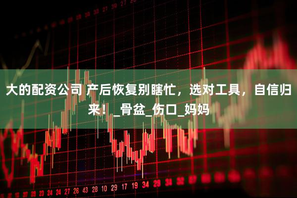 大的配资公司 产后恢复别瞎忙，选对工具，自信归来！_骨盆_伤口_妈妈