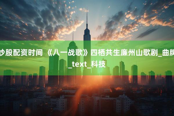 炒股配资时间 《八一战歌》四栖共生廉州山歌剧_曲牌_text_科技