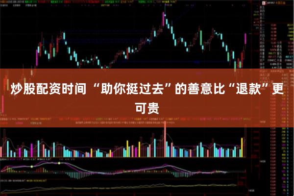 炒股配资时间 “助你挺过去”的善意比“退款”更可贵