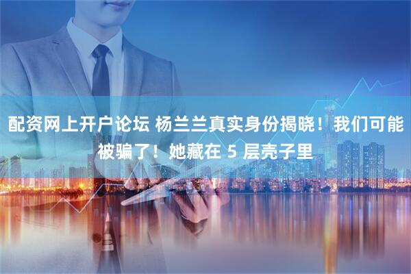配资网上开户论坛 杨兰兰真实身份揭晓！我们可能被骗了！她藏在 5 层壳子里
