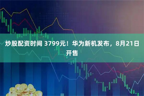 炒股配资时间 3799元！华为新机发布，8月21日开售