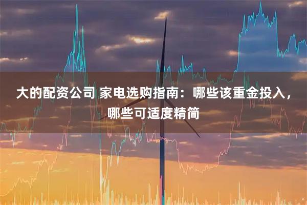 大的配资公司 家电选购指南：哪些该重金投入，哪些可适度精简