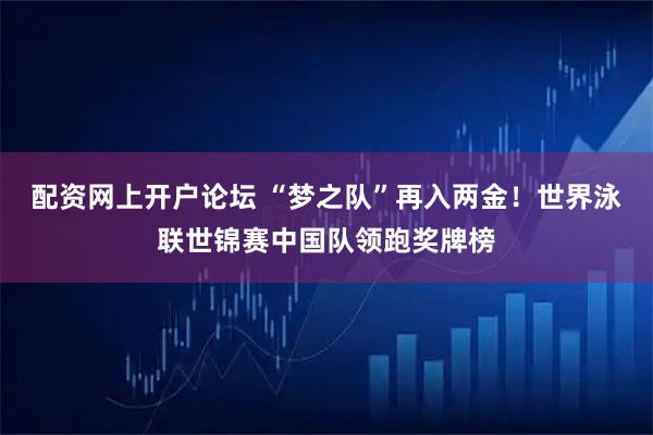 配资网上开户论坛 “梦之队”再入两金！世界泳联世锦赛中国队领跑奖牌榜