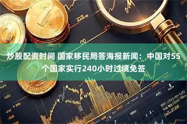 炒股配资时间 国家移民局答海报新闻：中国对55个国家实行240小时过境免签