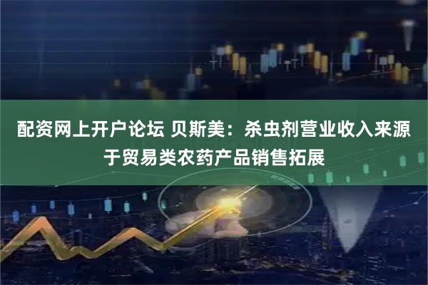 配资网上开户论坛 贝斯美：杀虫剂营业收入来源于贸易类农药产品销售拓展